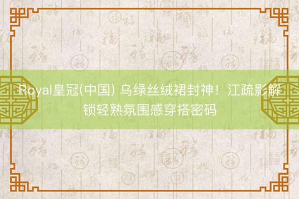 Royal皇冠(中国) 乌绿丝绒裙封神!江疏影解锁轻熟氛围感穿搭密码