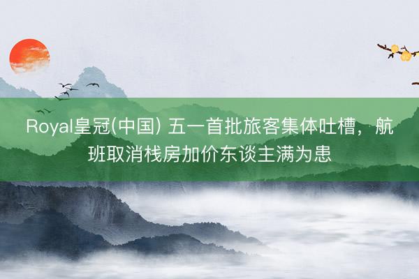 Royal皇冠(中国) 五一首批旅客集体吐槽，航班取消栈房加价东谈主满为患