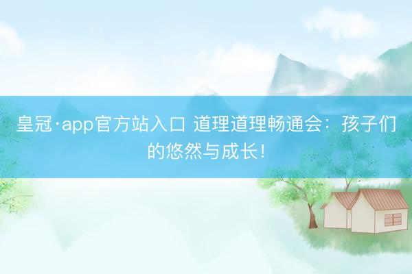 皇冠·app官方站入口 道理道理畅通会：孩子们的悠然与成长！