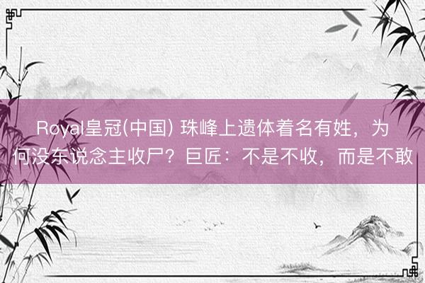 Royal皇冠(中国) 珠峰上遗体着名有姓，为何没东说念主收尸？巨匠：不是不收，而是不敢