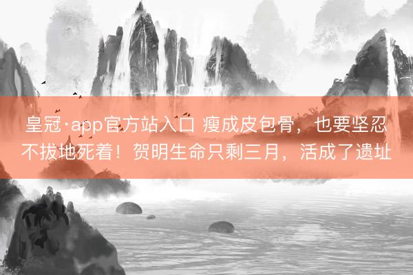 皇冠·app官方站入口 瘦成皮包骨，也要坚忍不拔地死着！贺明生命只剩三月，活成了遗址