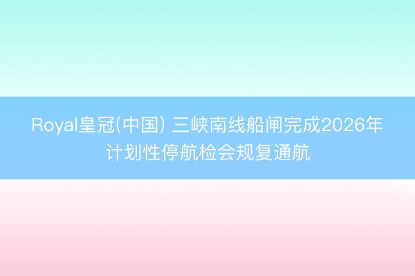 Royal皇冠(中国) 三峡南线船闸完成2026年计划性停航检会规复通航