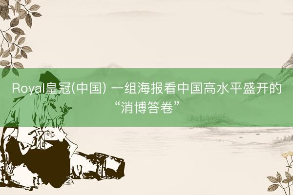 Royal皇冠(中国) 一组海报看中国高水平盛开的“消博答卷”