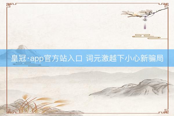 皇冠·app官方站入口 词元激越下小心新骗局