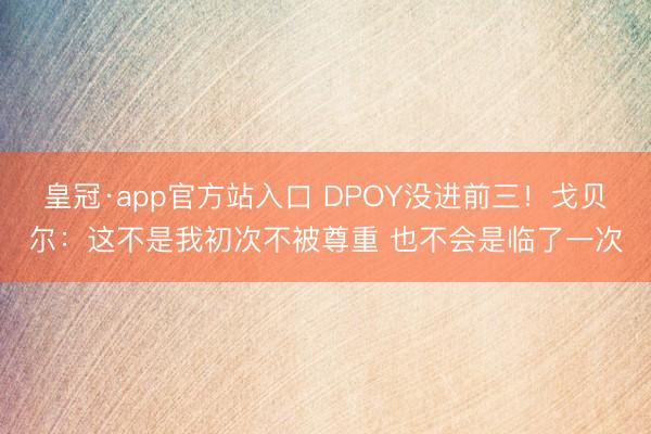 皇冠·app官方站入口 DPOY没进前三！戈贝尔：这不是我初次不被尊重 也不会是临了一次