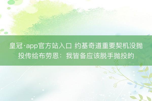 皇冠·app官方站入口 约基奇道重要契机没抛投传给布劳恩：我皆备应该脱手抛投的