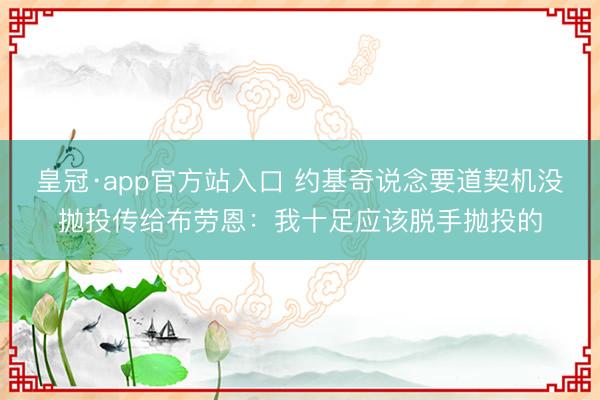 皇冠·app官方站入口 约基奇说念要道契机没抛投传给布劳恩：我十足应该脱手抛投的