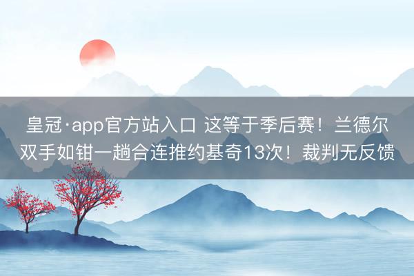 皇冠·app官方站入口 这等于季后赛！兰德尔双手如钳一趟合连推约基奇13次！裁判无反馈