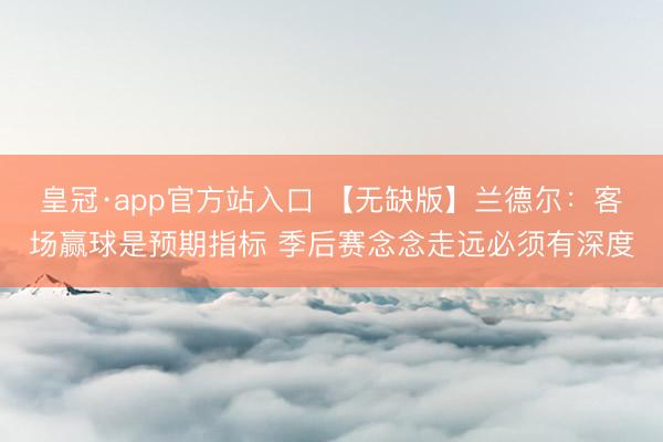 皇冠·app官方站入口 【无缺版】兰德尔：客场赢球是预期指标 季后赛念念走远必须有深度