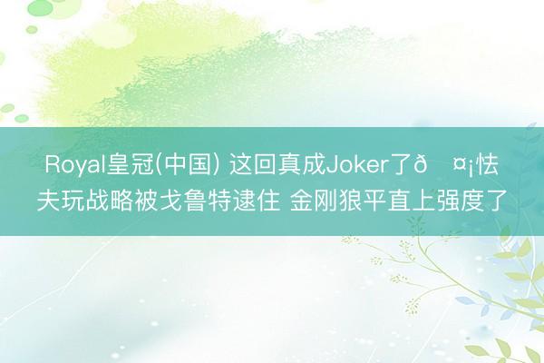 Royal皇冠(中国) 这回真成Joker了🤡怯夫玩战略被戈鲁特逮住 金刚狼平直上强度了