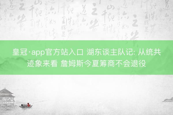 皇冠·app官方站入口 湖东谈主队记: 从统共迹象来看 詹姆斯今夏筹商不会退役
