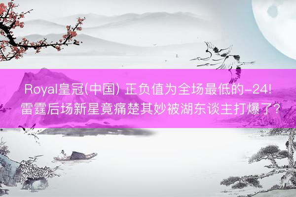Royal皇冠(中国) 正负值为全场最低的-24! 雷霆后场新星竟痛楚其妙被湖东谈主打爆了?