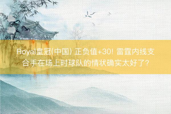 Royal皇冠(中国) 正负值+30! 雷霆内线支合手在场上时球队的情状确实太好了?
