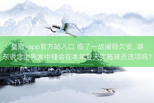 皇冠·app官方站入口 临了一战阐扬欠安， 湖东说念主先发中锋会在本年夏天实施球员选项吗?