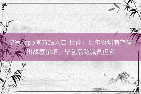 皇冠·app官方站入口 世体：贝尔奇切有望复出战塞尔塔，毕包后防减员仍多