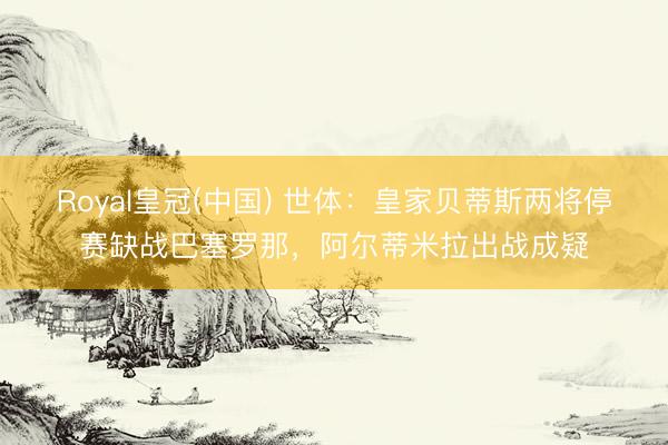 Royal皇冠(中国) 世体：皇家贝蒂斯两将停赛缺战巴塞罗那，阿尔蒂米拉出战成疑