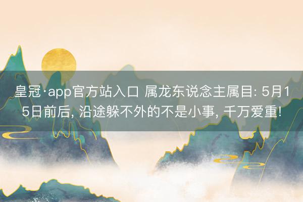 皇冠·app官方站入口 属龙东说念主属目: 5月15日前后， 沿途躲不外的不是小事， 千万爱重!
