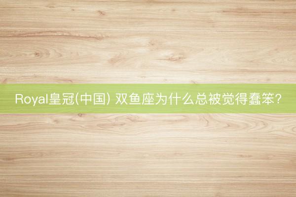 Royal皇冠(中国) 双鱼座为什么总被觉得蠢笨?