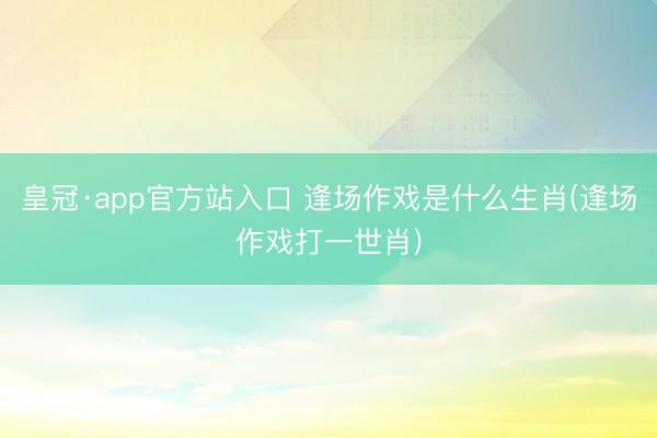 皇冠·app官方站入口 逢场作戏是什么生肖(逢场作戏打一世肖)
