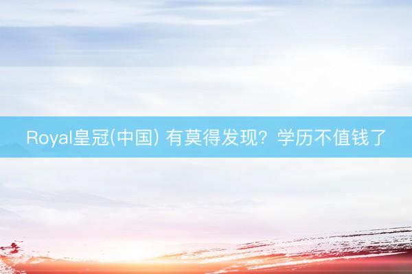 Royal皇冠(中国) 有莫得发现？学历不值钱了