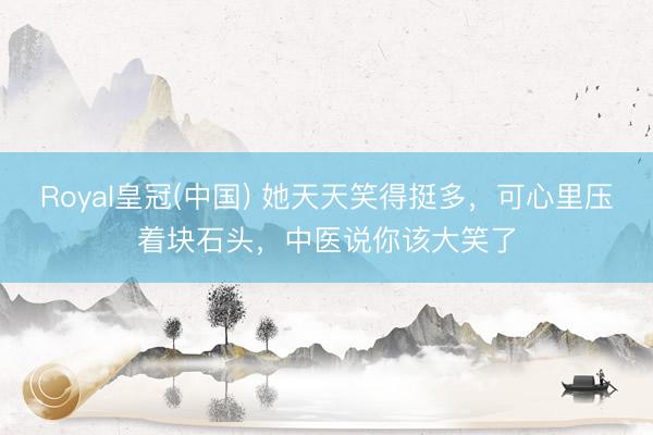 Royal皇冠(中国) 她天天笑得挺多,可心里压着块石头,中医说你该大笑了