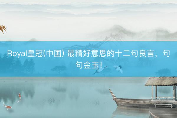 Royal皇冠(中国) 最精好意思的十二句良言,句句金玉!