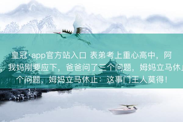 皇冠·app官方站入口 表弟考上重心高中，阿姨想让他住我家三年，我妈刚要应下，爸爸问了三个问题，姆妈立马休止：这事门王人莫得！
