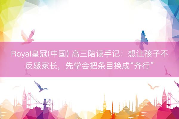 Royal皇冠(中国) 高三陪读手记：想让孩子不反感家长，先学会把条目换成“齐行”