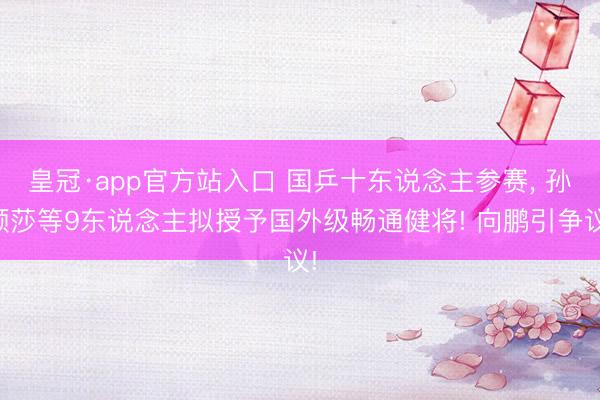 皇冠·app官方站入口 国乒十东说念主参赛， 孙颖莎等9东说念主拟授予国外级畅通健将! 向鹏引争议!