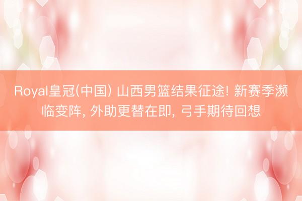 Royal皇冠(中国) 山西男篮结果征途! 新赛季濒临变阵， 外助更替在即， 弓手期待回想