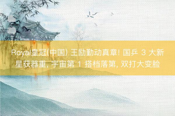 Royal皇冠(中国) 王励勤动真章! 国乒 3 大新星获器重， 宇宙第 1 搭档落第， 双打大变脸