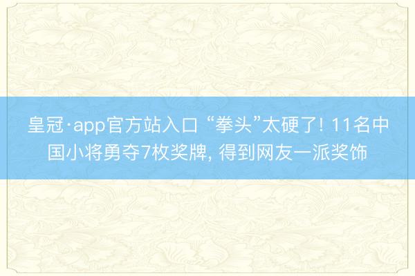 皇冠·app官方站入口 “拳头”太硬了! 11名中国小将勇夺7枚奖牌， 得到网友一派奖饰