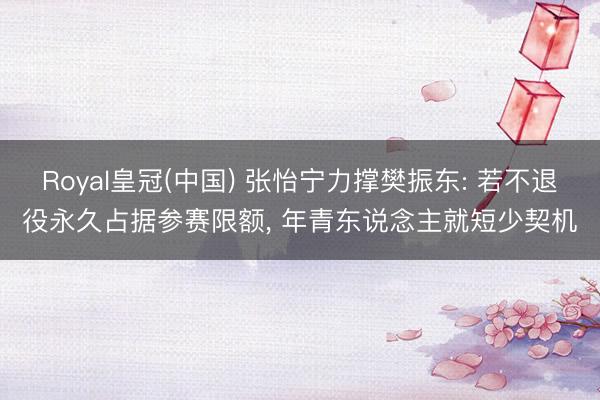 Royal皇冠(中国) 张怡宁力撑樊振东: 若不退役永久占据参赛限额， 年青东说念主就短少契机