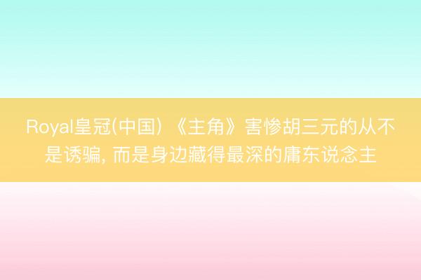 Royal皇冠(中国) 《主角》害惨胡三元的从不是诱骗， 而是身边藏得最深的庸东说念主