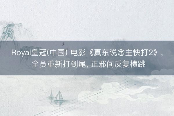 Royal皇冠(中国) 电影《真东说念主快打2》， 全员重新打到尾， 正邪间反复横跳