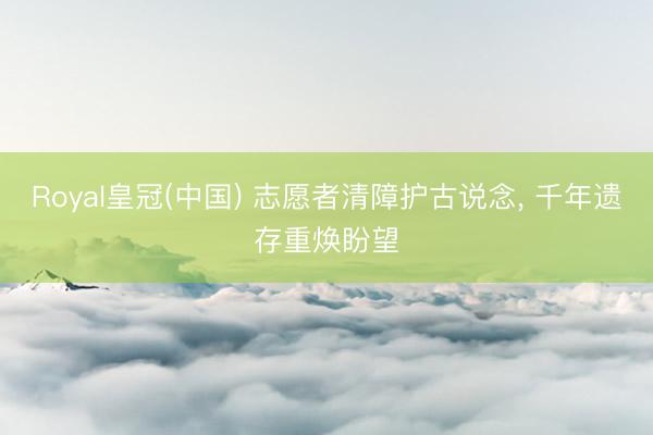 Royal皇冠(中国) 志愿者清障护古说念， 千年遗存重焕盼望