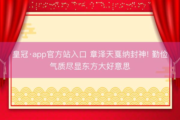 皇冠·app官方站入口 章泽天戛纳封神! 勤俭气质尽显东方大好意思