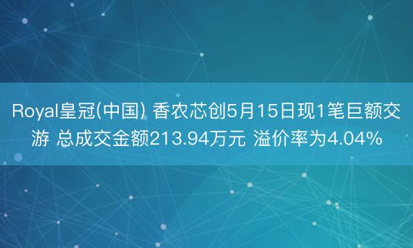 Royal皇冠(中国) 香农芯创5月15日现1笔巨额交游 总成交金额213.94万元 溢价率为4.04%