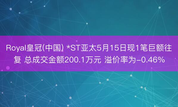 Royal皇冠(中国) *ST亚太5月15日现1笔巨额往复 总成交金额200.1万元 溢价率为-0.46%