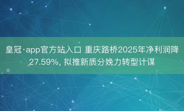 皇冠·app官方站入口 重庆路桥2025年净利润降27.59%, 拟推新质分娩力转型计谋