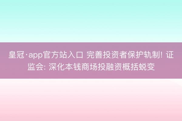 皇冠·app官方站入口 完善投资者保护轨制! 证监会: 深化本钱商场投融资概括蜕变