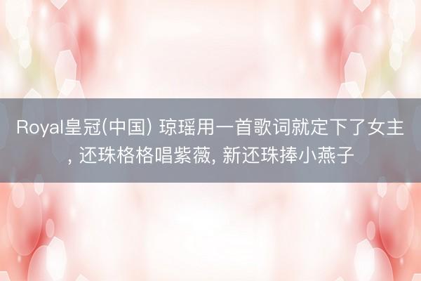 Royal皇冠(中国) 琼瑶用一首歌词就定下了女主， 还珠格格唱紫薇， 新还珠捧小燕子