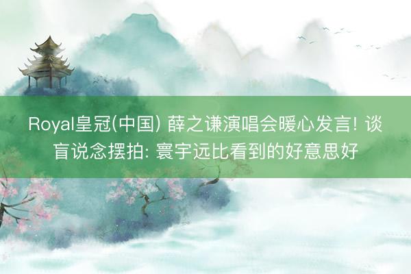 Royal皇冠(中国) 薛之谦演唱会暖心发言! 谈盲说念摆拍: 寰宇远比看到的好意思好