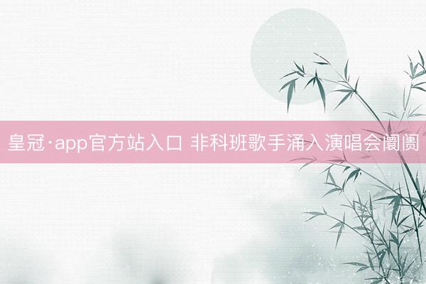 皇冠·app官方站入口 非科班歌手涌入演唱会阛阓
