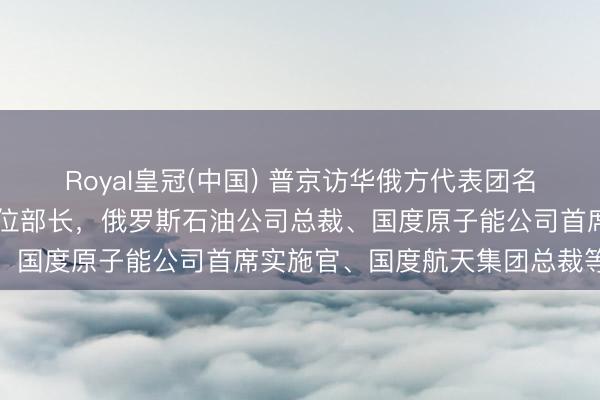 Royal皇冠(中国) 普京访华俄方代表团名单公布：含5位副总理8位部长，俄罗斯石油公司总裁、国度原子能公司首席实施官、国度航天集团总裁等随行