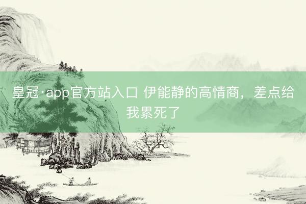 皇冠·app官方站入口 伊能静的高情商，差点给我累死了