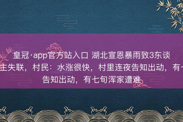 皇冠·app官方站入口 湖北宣恩暴雨致3东谈主遭难4东谈主失联,村民:水涨很快,村里连夜告知出动,有七旬浑家遭难