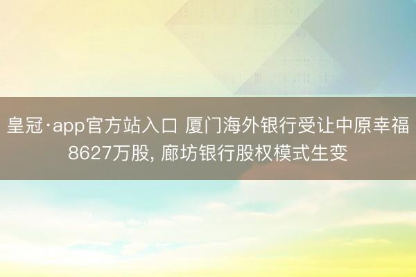 皇冠·app官方站入口 厦门海外银行受让中原幸福8627万股, 廊坊银行股权模式生变