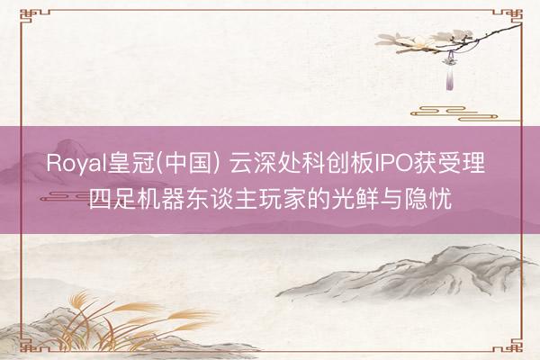 Royal皇冠(中国) 云深处科创板IPO获受理 四足机器东谈主玩家的光鲜与隐忧