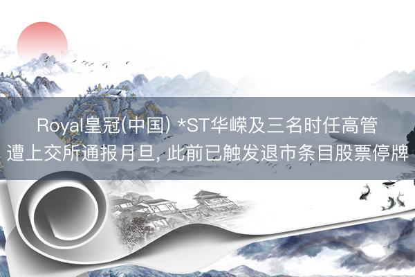 Royal皇冠(中国) *ST华嵘及三名时任高管遭上交所通报月旦， 此前已触发退市条目股票停牌